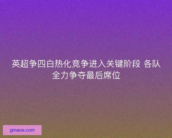英超争四白热化竞争进入关键阶段 各队全力争夺最后席位
